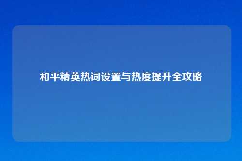 和平精英热词设置与热度提升全攻略