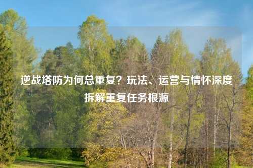 逆战塔防为何总重复？玩法、运营与情怀深度拆解重复任务根源
