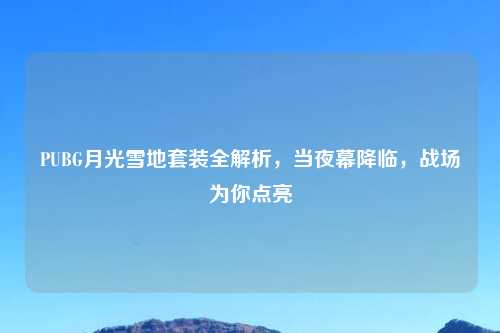 PUBG月光雪地套装全解析，当夜幕降临，战场为你点亮