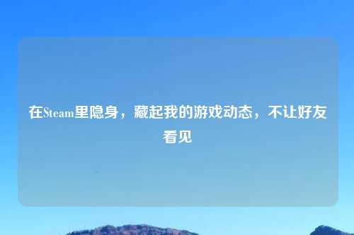 在Steam里隐身，藏起我的游戏动态，不让好友看见