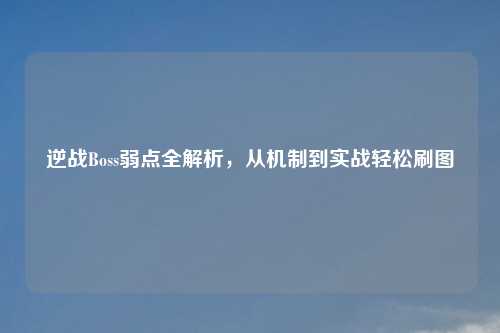 逆战Boss弱点全解析，从机制到实战轻松刷图