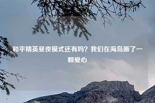 和平精英昼夜模式还有吗？我们在海岛画了一颗爱心