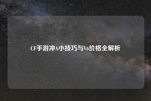 CF手游冲A小技巧与V6价格全解析