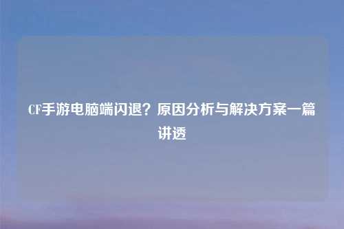 CF手游电脑端闪退？原因分析与解决方案一篇讲透