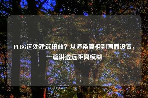 PUBG远处建筑扭曲？从渲染真相到画面设置，一篇讲透远距离模糊