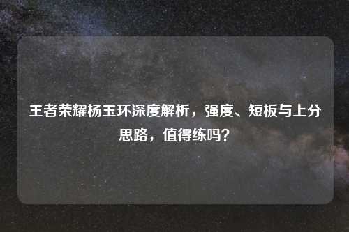 王者荣耀杨玉环深度解析,强度、短板与上分思路,值得练吗?