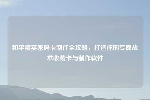 和平精英密码卡     全攻略，打造你的专属战术收藏卡与     软件