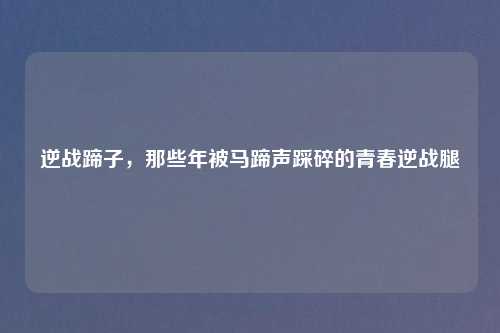 逆战蹄子，那些年被马蹄声踩碎的青春逆战腿