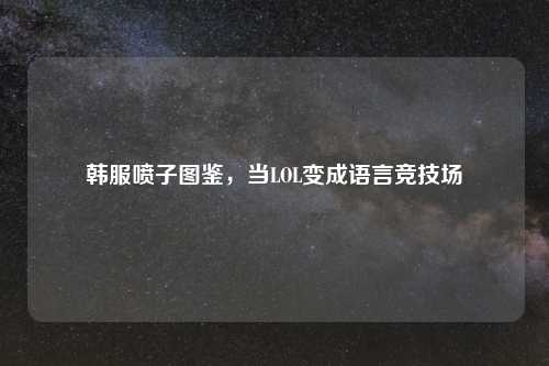 韩服喷子图鉴，当LOL变成语言竞技场