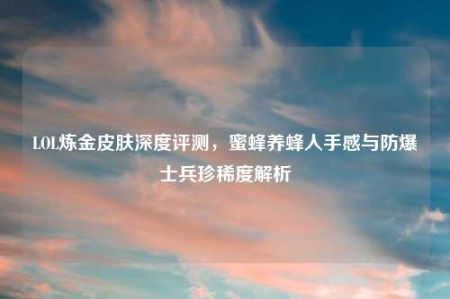 LOL炼金皮肤深度评测，蜜蜂养蜂人手感与防爆士兵珍稀度解析