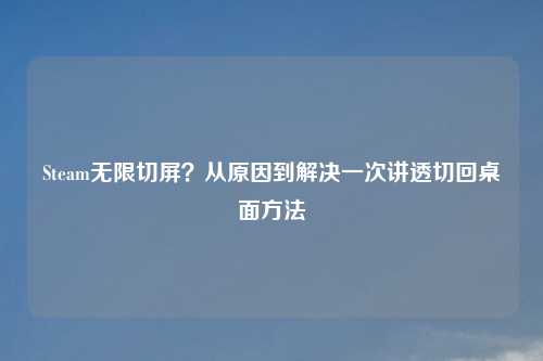 Steam无限切屏？从原因到解决一次讲透切回桌面     