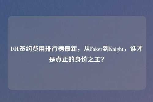 LOL签约费用排行榜最新，从Faker到Knight，谁才是真正的身价之王？