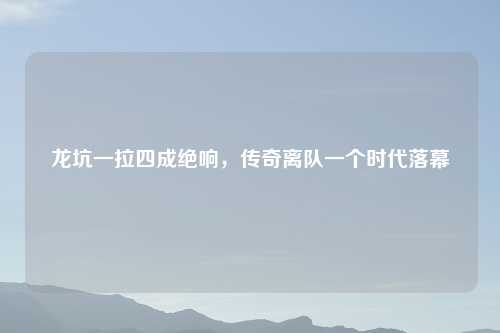 龙坑一拉四成绝响，传奇离队一个时代落幕