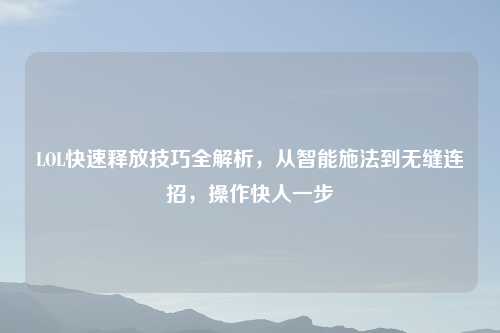 LOL快速释放技巧全解析，从智能施法到无缝连招，操作快人一步