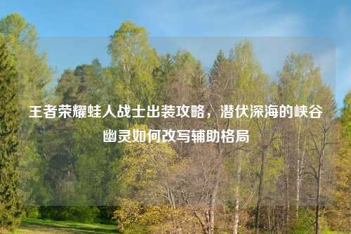 王者荣耀蛙人战士出装攻略，潜伏深海的峡谷幽灵如何改写辅助格局