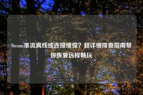 Steam串流离线或连接缓慢？超详细排查指南帮你恢复远程畅玩