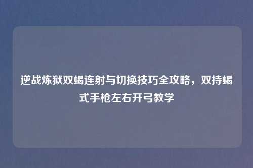 逆战炼狱双蝎连射与切换技巧全攻略，双持蝎式手枪左右开弓教学