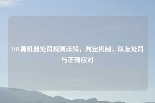 LOL黑机器处罚规则详解,判定机制、队友处罚与正确应对