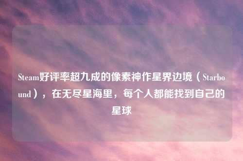 Steam好评率超九成的像素神作星界边境（Starbound），在无尽星海里，每个人都能找到自己的星球