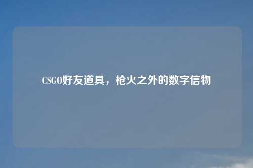 CSGO好友道具,枪火之外的数字信物