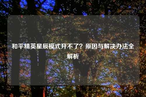 和平精英星辰模式开不了？原因与解决办法全解析