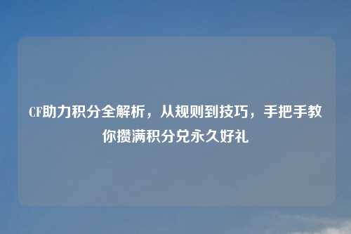 CF助力积分全解析，从规则到技巧，手把手教你攒满积分兑永久好礼
