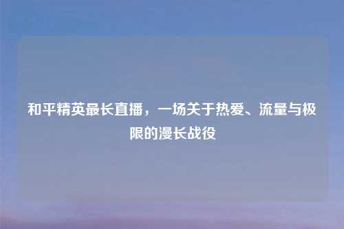 和平精英最长直播，一场关于热爱、流量与极限的漫长战役