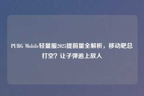 PUBG Mobile轻量服2025提前量全解析，移动靶总打空？让子弹追上敌人