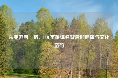 从亚索到犽宿，LOL英雄译名背后的翻译与文化密码