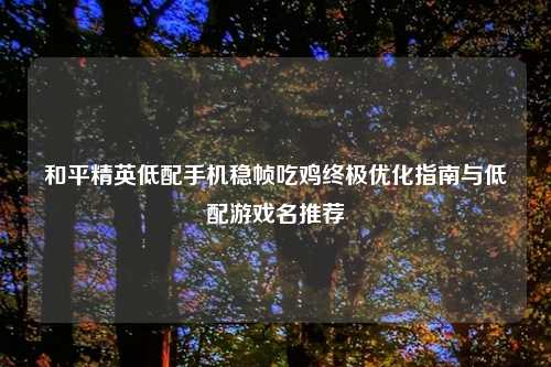 和平精英低配手机稳帧吃鸡终极优化指南与低配游戏名推荐
