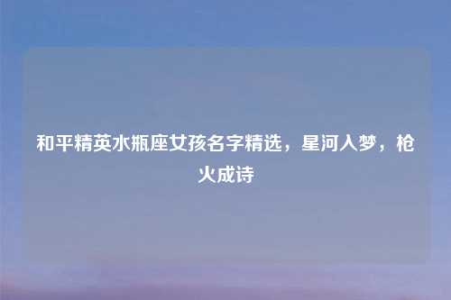 和平精英水瓶座女孩名字精选，星河入梦，枪火成诗