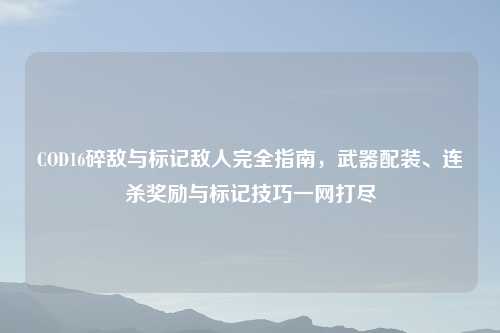 COD16碎敌与标记敌人完全指南，武器配装、连杀奖励与标记技巧一网打尽