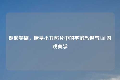 深渊笑靥，暗星小丑照片中的宇宙恐惧与LOL游戏美学