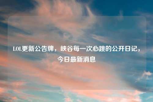 LOL更新公告牌，峡谷每一次心跳的公开日记，今日最新消息