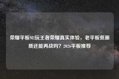 荣耀平板M2玩王者荣耀真实体验，老平板低画质还能再战吗？2026平板推荐