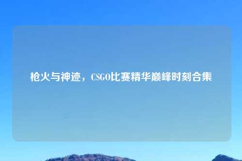 枪火与神迹，CSGO比赛精华巅峰时刻合集