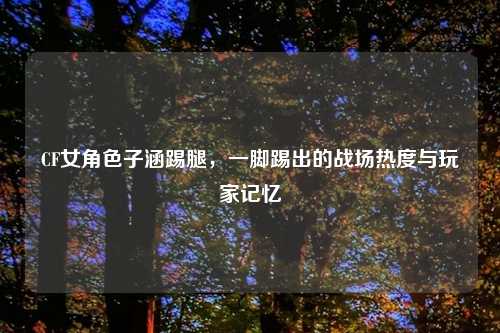 CF女角色子涵踢腿，一脚踢出的战场热度与玩家记忆