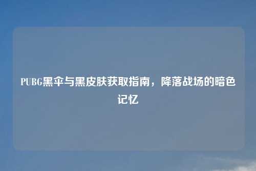 PUBG黑伞与黑皮肤获取指南，降落战场的暗色记忆