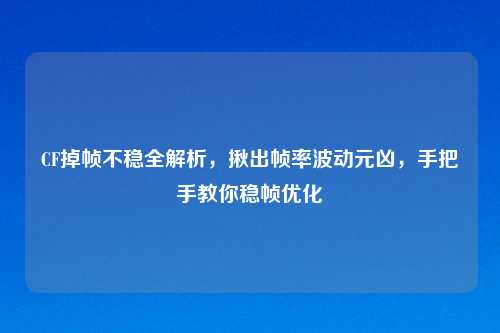 CF掉帧不稳全解析，揪出帧率波动元凶，手把手教你稳帧优化