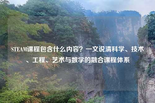 STEAM课程包含什么内容？一文说清科学、技术、工程、艺术与数学的融合课程体系