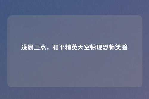 凌晨三点，和平精英天空惊现恐怖笑脸