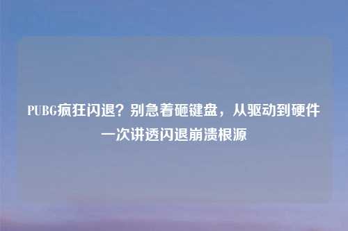 PUBG疯狂闪退？别急着砸键盘，从驱动到硬件一次讲透闪退崩溃根源