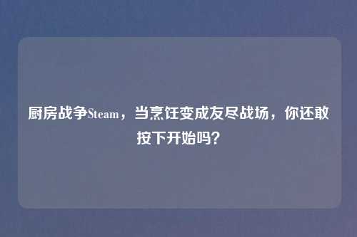 厨房战争Steam，当烹饪变成友尽战场，你还敢按下开始吗？
