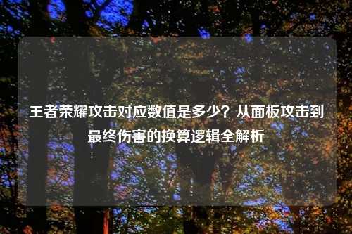 王者荣耀攻击对应数值是多少？从面板攻击到最终伤害的换算逻辑全解析