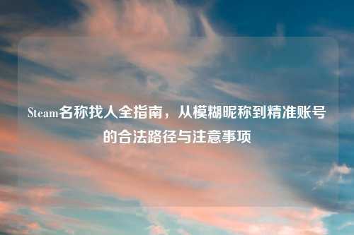 Steam名称找人全指南，从模糊昵称到精准账号的合法路径与注意事项