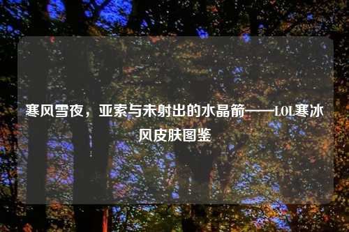 寒风雪夜，亚索与未射出的水晶箭——LOL寒冰风皮肤图鉴