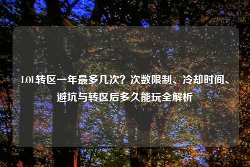LOL转区一年最多几次？次数限制、冷却时间、避坑与转区后多久能玩全解析