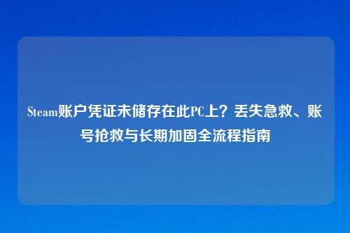 Steam账户凭证未储存在此PC上？丢失急救、账号抢救与长期加固全流程指南