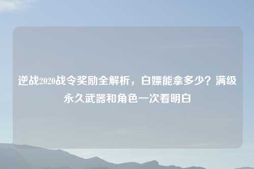 逆战2020战令奖励全解析，白嫖能拿多少？满级永久武器和角色一次看明白