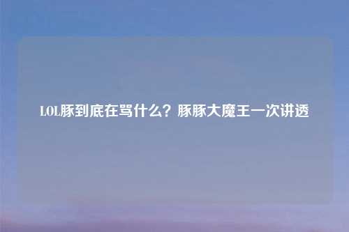 LOL豚到底在骂什么？豚豚大魔王一次讲透